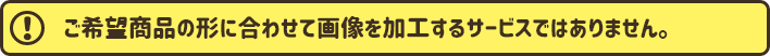 形の加工はしません